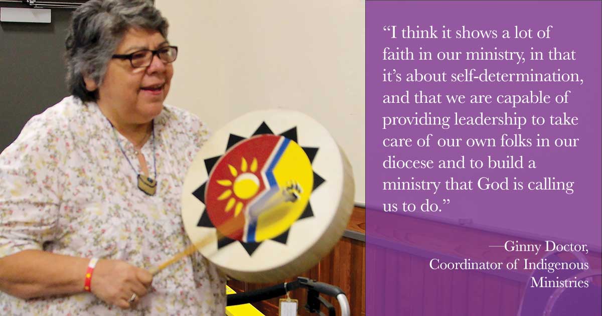 "“I think it shows a lot of faith in our ministry, in that it’s about self-determination, and that we are capable of providing leadership to take care of our own folks in our diocese and to build a ministry that God is calling us to do.” —Ginny Doctor, Coordinator of Indigenous Ministries"